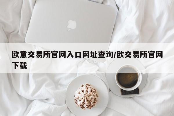 欧意交易所官网入口网址查询/欧交易所官网下载