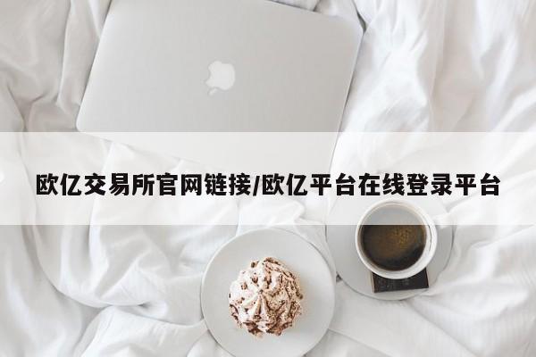 欧亿交易所官网链接/欧亿平台在线登录平台