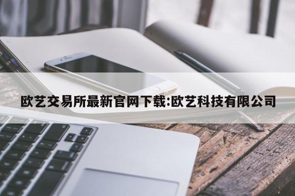 欧艺交易所最新官网下载:欧艺科技有限公司