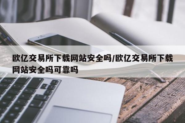 欧亿交易所下载网站安全吗/欧亿交易所下载网站安全吗可靠吗