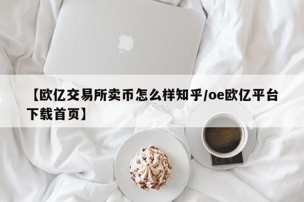 【欧亿交易所卖币怎么样知乎/oe欧亿平台下载首页】