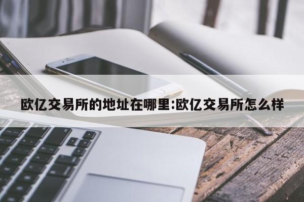 欧亿交易所的地址在哪里:欧亿交易所怎么样