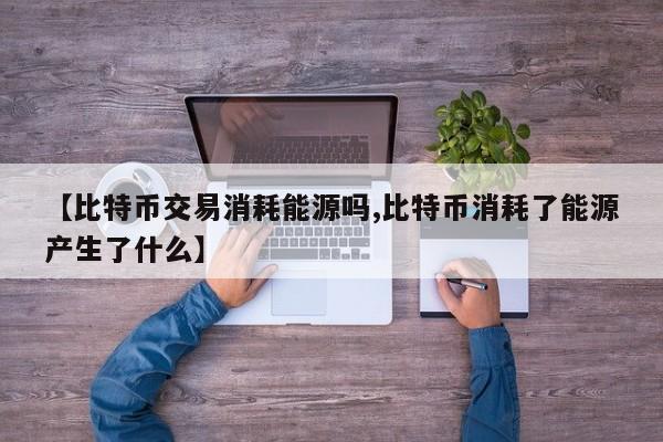 【比特币交易消耗能源吗,比特币消耗了能源产生了什么】