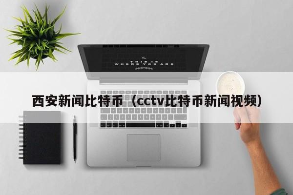 西安新闻比特币(cctv比特币新闻视频)