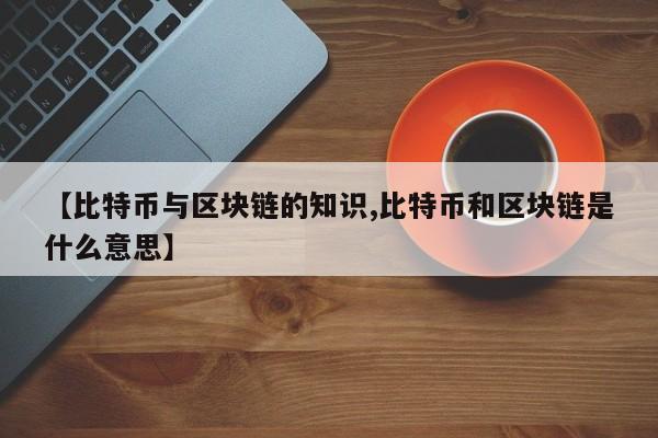 【比特币与区块链的知识,比特币和区块链是什么意思】
