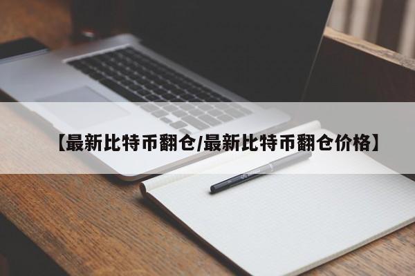 【最新比特币翻仓/最新比特币翻仓价格】