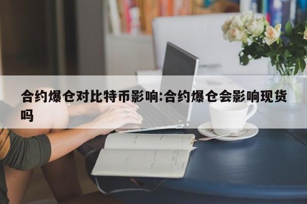 合约爆仓对比特币影响:合约爆仓会影响现货吗