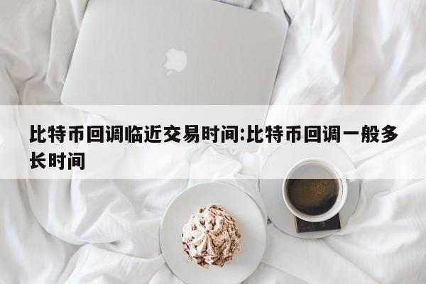 比特币回调临近交易时间:比特币回调一般多长时间