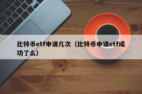 比特币etf申请几次(比特币申请etf成功了么)