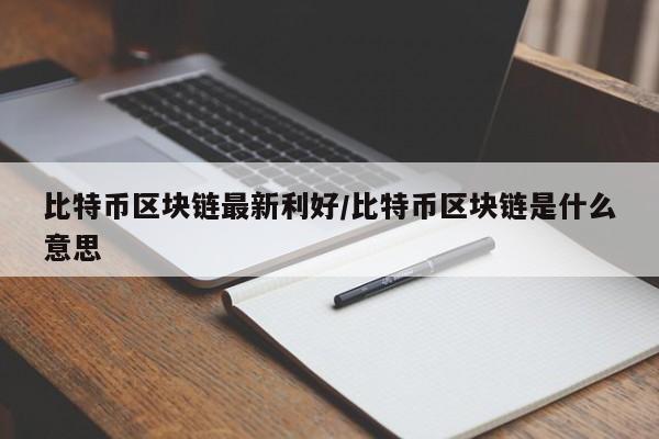 比特币区块链最新利好/比特币区块链是什么意思