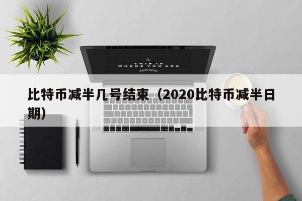 比特币减半几号结束(2020比特币减半日期)