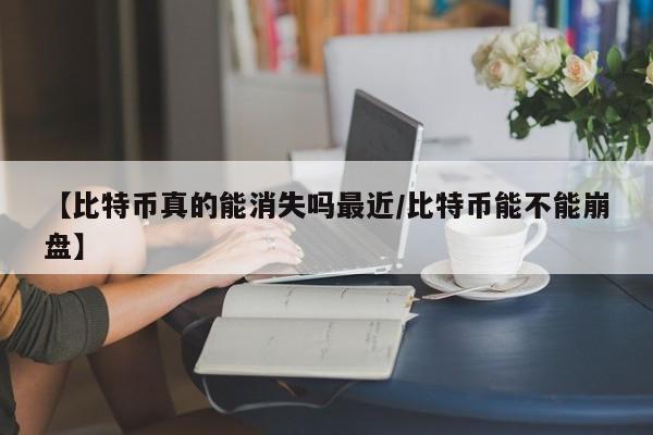 【比特币真的能消失吗最近/比特币能不能崩盘】
