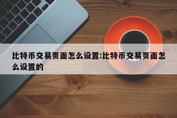 比特币交易页面怎么设置:比特币交易页面怎么设置的
