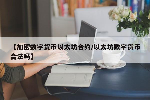 【加密数字货币以太坊合约/以太坊数字货币合法吗】