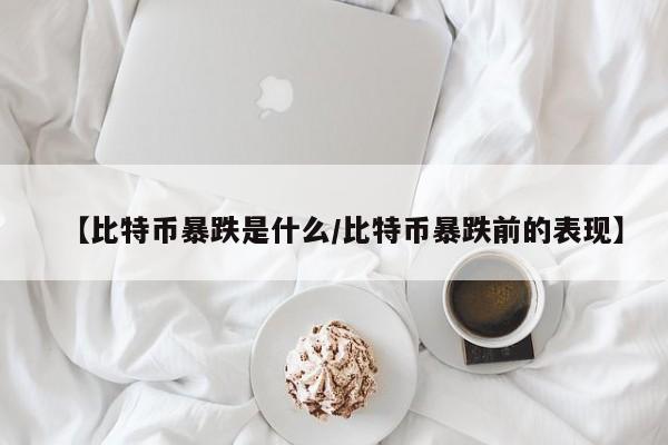 【比特币暴跌是什么/比特币暴跌前的表现】