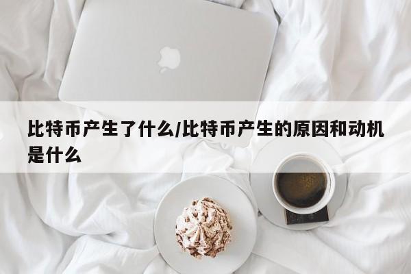 比特币产生了什么/比特币产生的原因和动机是什么