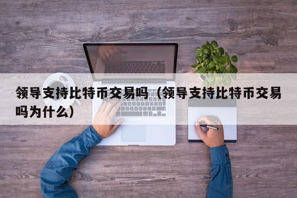 领导支持比特币交易吗(领导支持比特币交易吗为什么)