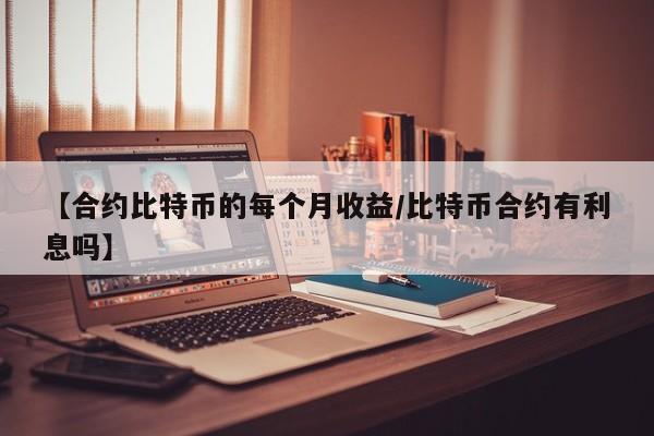 【合约比特币的每个月收益/比特币合约有利息吗】