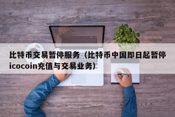 比特币交易暂停服务(比特币中国即日起暂停icocoin充值与交易业务)