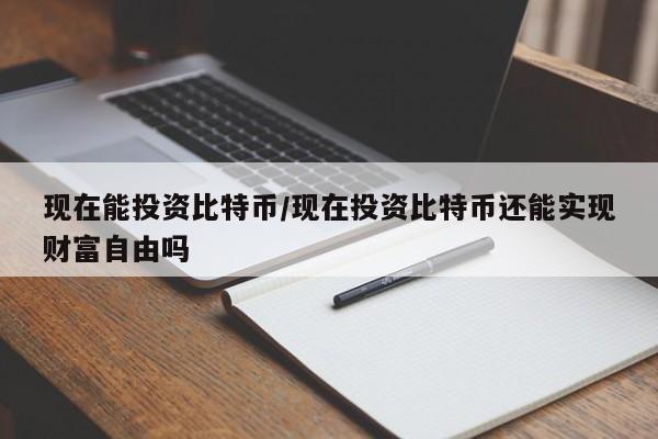 现在能投资比特币/现在投资比特币还能实现财富自由吗