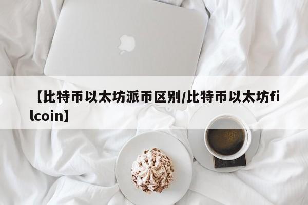 【比特币以太坊派币区别/比特币以太坊filcoin】