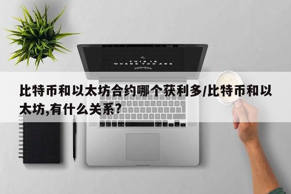 比特币和以太坊合约哪个获利多/比特币和以太坊,有什么关系?