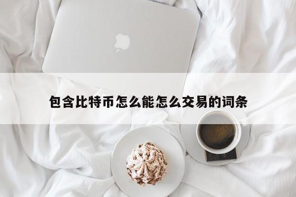 包含比特币怎么能怎么交易的词条
