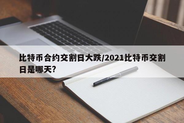 比特币合约交割日大跌/2021比特币交割日是哪天?