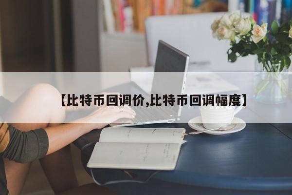 【比特币回调价,比特币回调幅度】