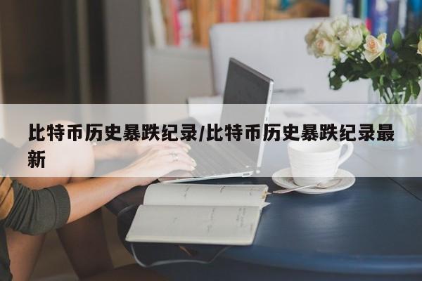 比特币历史暴跌纪录/比特币历史暴跌纪录最新