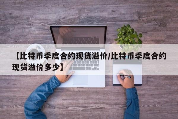 【比特币季度合约现货溢价/比特币季度合约现货溢价多少】