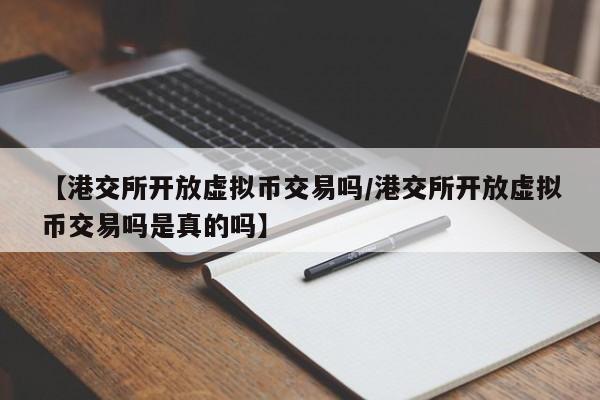 【港交所开放虚拟币交易吗/港交所开放虚拟币交易吗是真的吗】