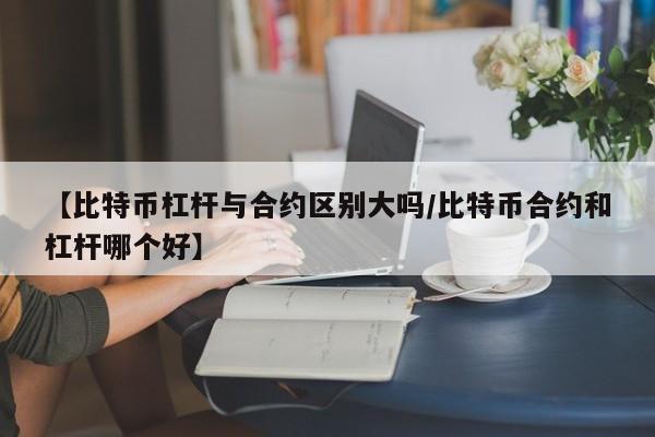 【比特币杠杆与合约区别大吗/比特币合约和杠杆哪个好】