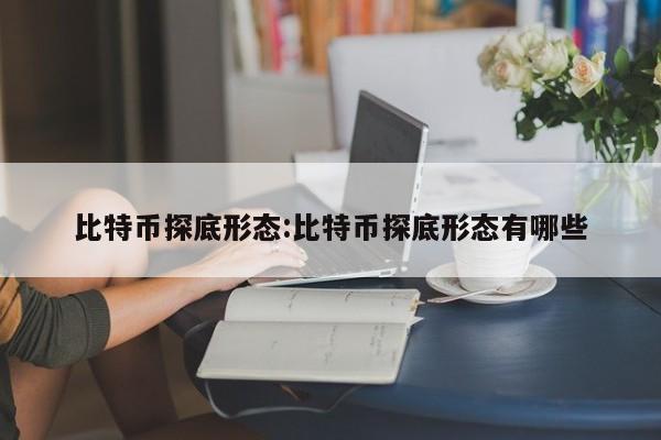 比特币探底形态:比特币探底形态有哪些