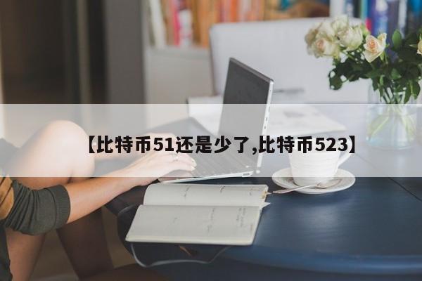 【比特币51还是少了,比特币523】