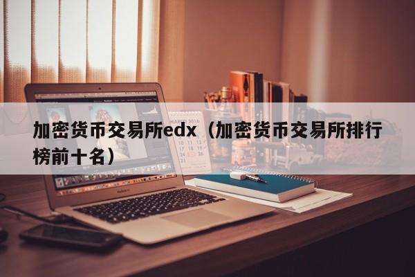 加密货币交易所edx(加密货币交易所排行榜前十名)